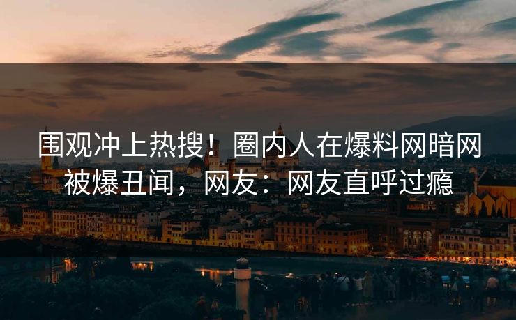 围观冲上热搜！圈内人在爆料网暗网被爆丑闻，网友：网友直呼过瘾