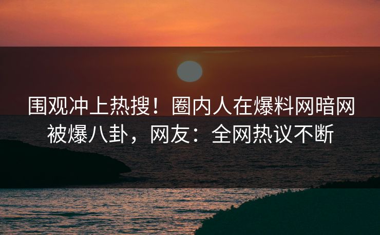 围观冲上热搜！圈内人在爆料网暗网被爆八卦，网友：全网热议不断