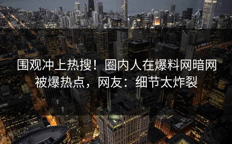 围观冲上热搜！圈内人在爆料网暗网被爆热点，网友：细节太炸裂