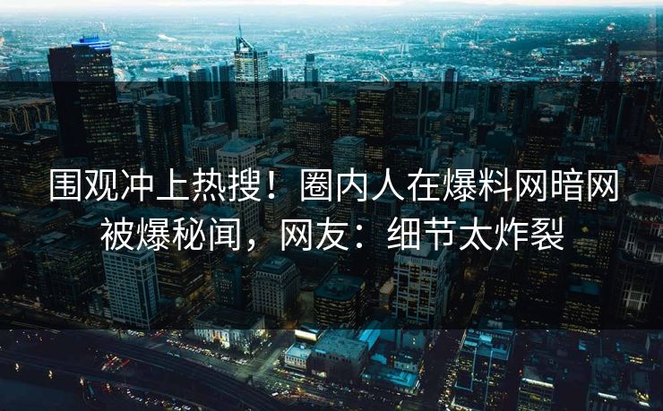 围观冲上热搜！圈内人在爆料网暗网被爆秘闻，网友：细节太炸裂