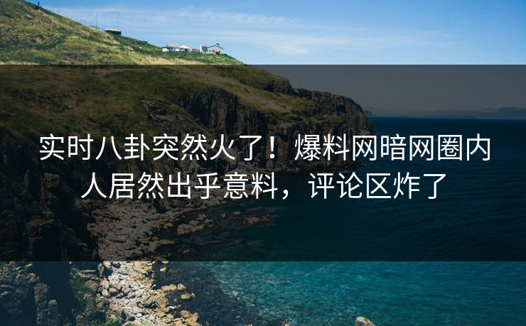 实时八卦突然火了！爆料网暗网圈内人居然出乎意料，评论区炸了