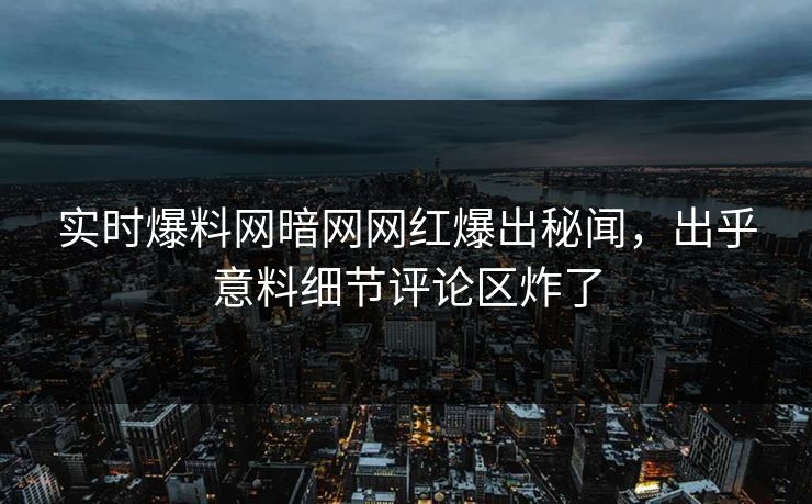 实时爆料网暗网网红爆出秘闻，出乎意料细节评论区炸了
