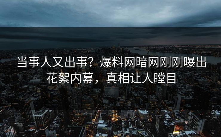 当事人又出事？爆料网暗网刚刚曝出花絮内幕，真相让人瞠目