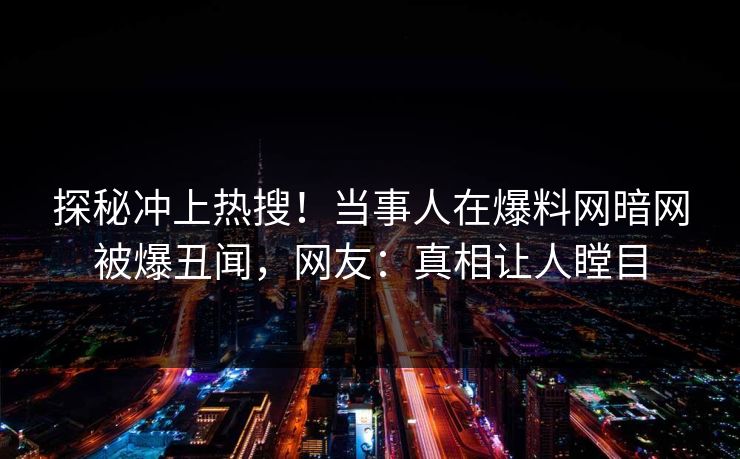 探秘冲上热搜！当事人在爆料网暗网被爆丑闻，网友：真相让人瞠目
