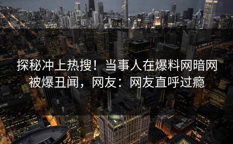 探秘冲上热搜！当事人在爆料网暗网被爆丑闻，网友：网友直呼过瘾