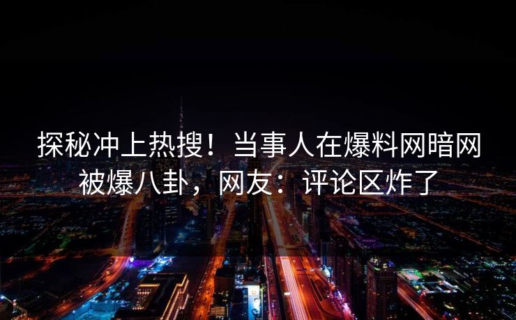 探秘冲上热搜！当事人在爆料网暗网被爆八卦，网友：评论区炸了