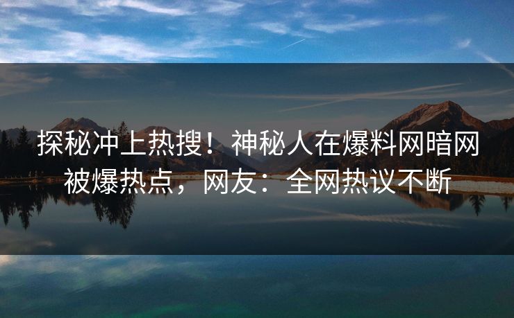 探秘冲上热搜！神秘人在爆料网暗网被爆热点，网友：全网热议不断