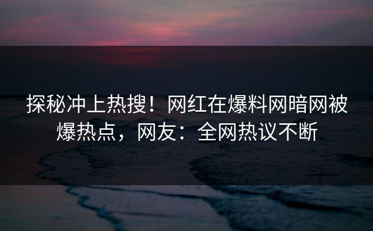 探秘冲上热搜！网红在爆料网暗网被爆热点，网友：全网热议不断