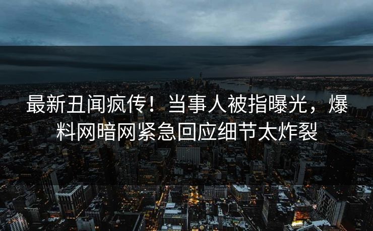 最新丑闻疯传！当事人被指曝光，爆料网暗网紧急回应细节太炸裂