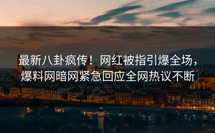 最新八卦疯传！网红被指引爆全场，爆料网暗网紧急回应全网热议不断