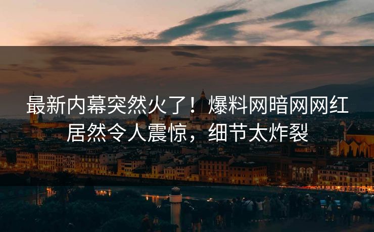 最新内幕突然火了！爆料网暗网网红居然令人震惊，细节太炸裂