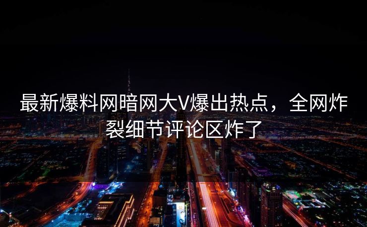 最新爆料网暗网大V爆出热点，全网炸裂细节评论区炸了