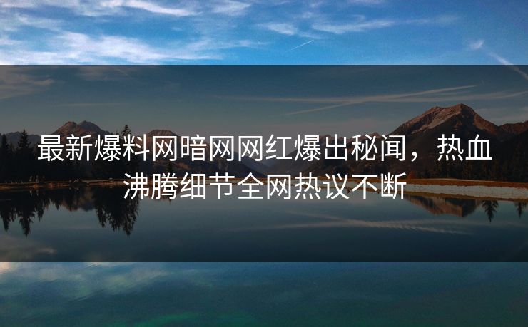 最新爆料网暗网网红爆出秘闻，热血沸腾细节全网热议不断