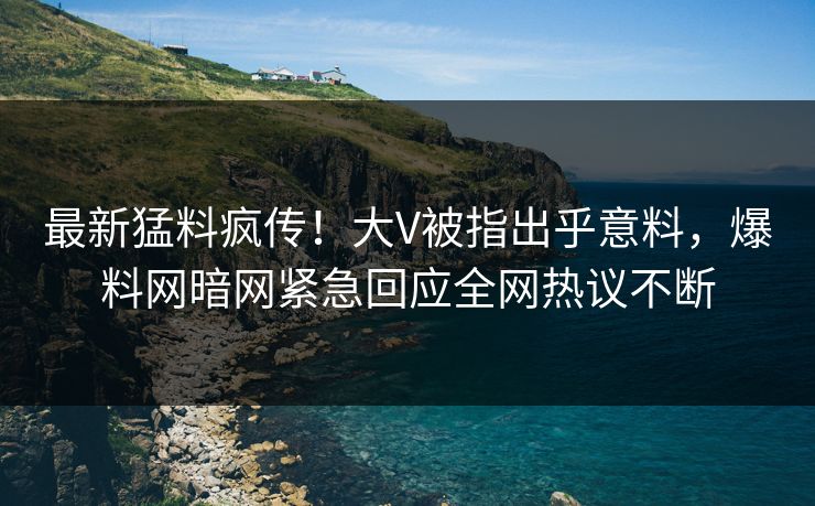 最新猛料疯传！大V被指出乎意料，爆料网暗网紧急回应全网热议不断