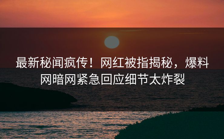 最新秘闻疯传！网红被指揭秘，爆料网暗网紧急回应细节太炸裂