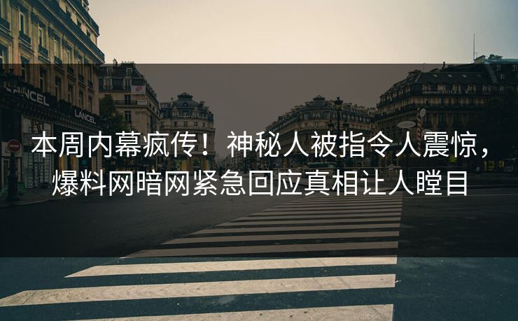 本周内幕疯传！神秘人被指令人震惊，爆料网暗网紧急回应真相让人瞠目