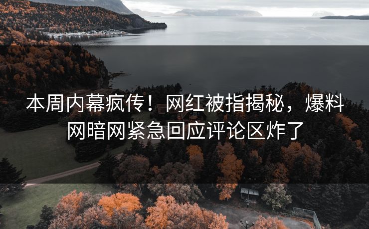 本周内幕疯传！网红被指揭秘，爆料网暗网紧急回应评论区炸了