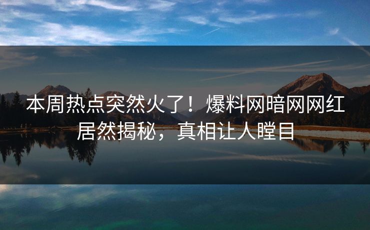 本周热点突然火了！爆料网暗网网红居然揭秘，真相让人瞠目