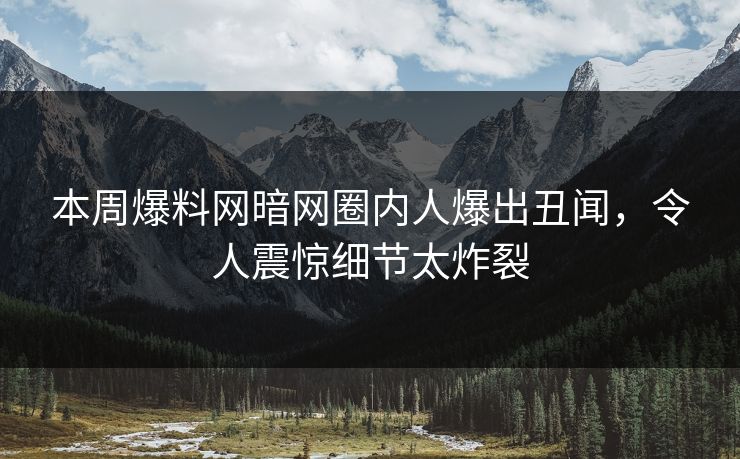 本周爆料网暗网圈内人爆出丑闻，令人震惊细节太炸裂
