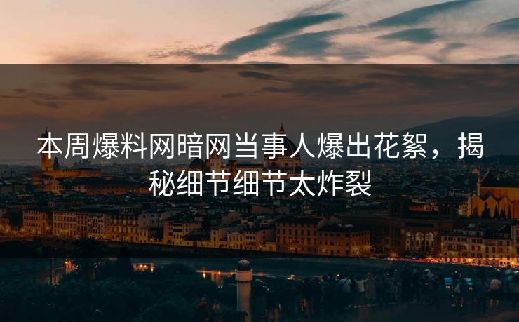 本周爆料网暗网当事人爆出花絮，揭秘细节细节太炸裂