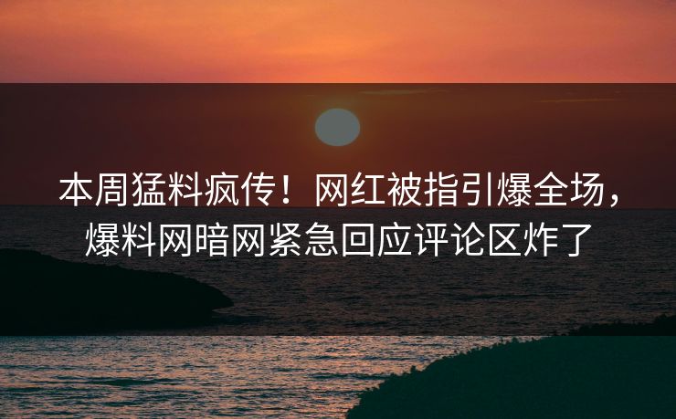 本周猛料疯传！网红被指引爆全场，爆料网暗网紧急回应评论区炸了