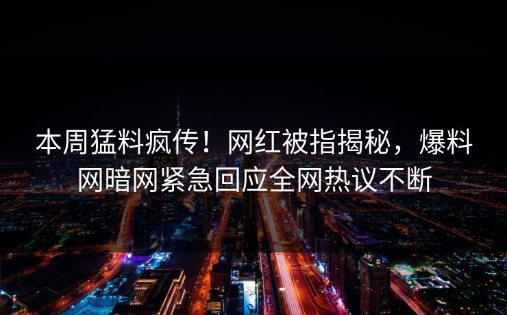 本周猛料疯传！网红被指揭秘，爆料网暗网紧急回应全网热议不断