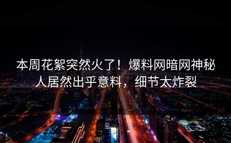 本周花絮突然火了！爆料网暗网神秘人居然出乎意料，细节太炸裂