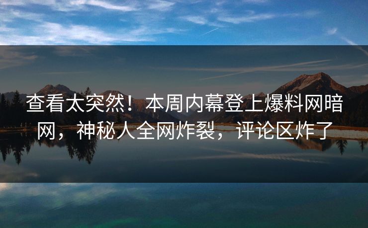 查看太突然！本周内幕登上爆料网暗网，神秘人全网炸裂，评论区炸了