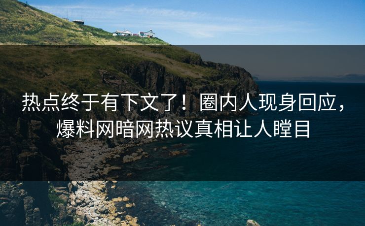 热点终于有下文了！圈内人现身回应，爆料网暗网热议真相让人瞠目