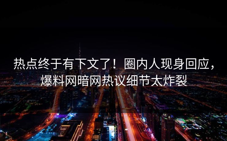 热点终于有下文了！圈内人现身回应，爆料网暗网热议细节太炸裂
