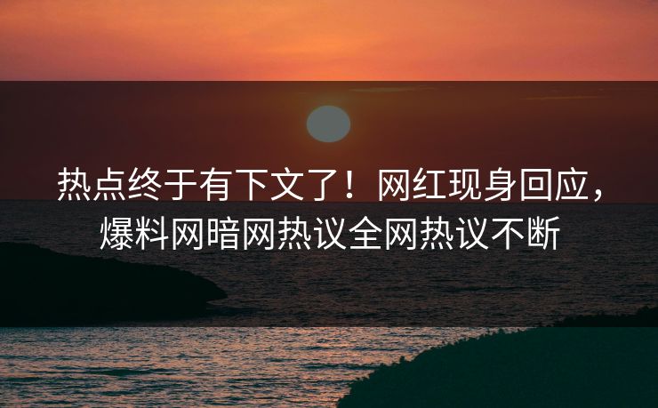 热点终于有下文了！网红现身回应，爆料网暗网热议全网热议不断