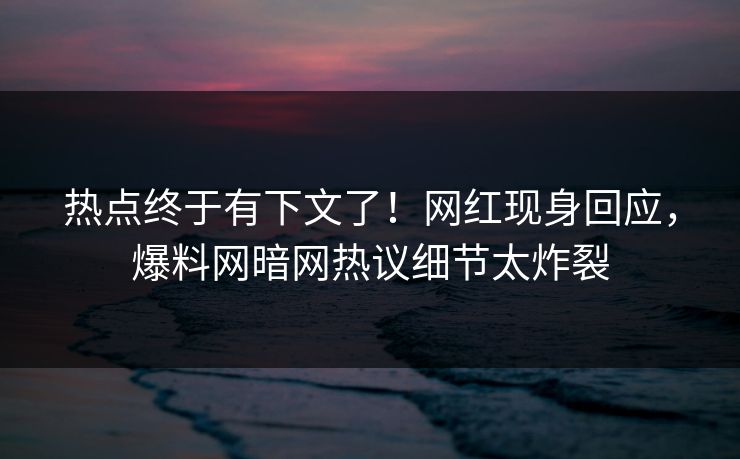 热点终于有下文了！网红现身回应，爆料网暗网热议细节太炸裂