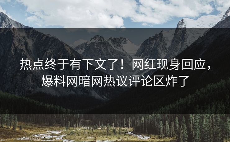 热点终于有下文了！网红现身回应，爆料网暗网热议评论区炸了