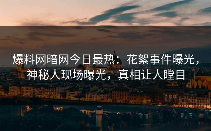 爆料网暗网今日最热：花絮事件曝光，神秘人现场曝光，真相让人瞠目
