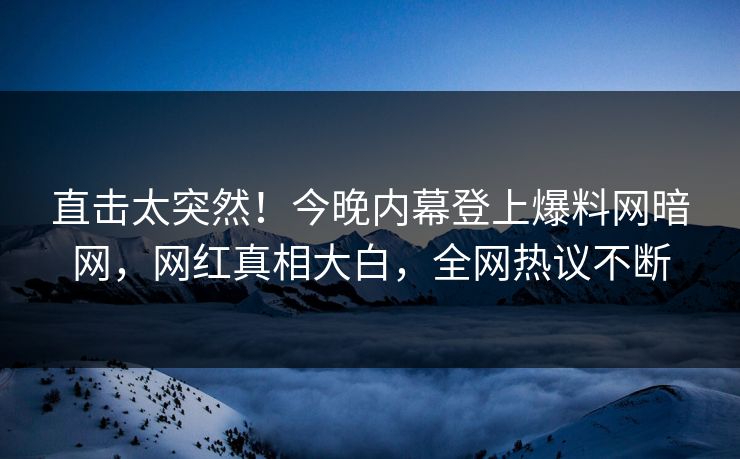 直击太突然！今晚内幕登上爆料网暗网，网红真相大白，全网热议不断