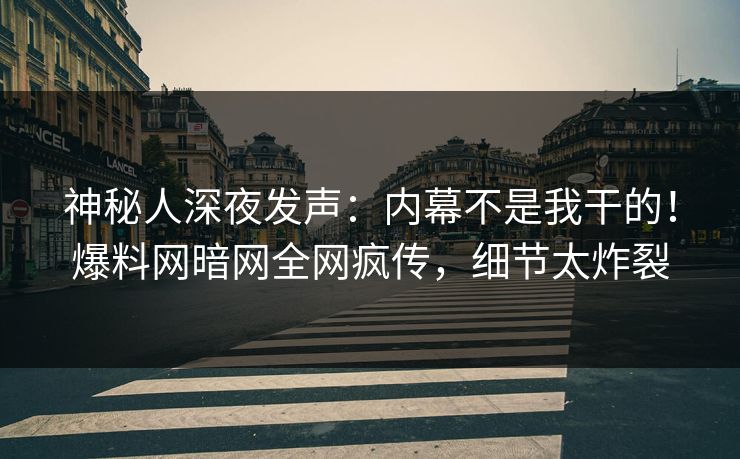 神秘人深夜发声：内幕不是我干的！爆料网暗网全网疯传，细节太炸裂