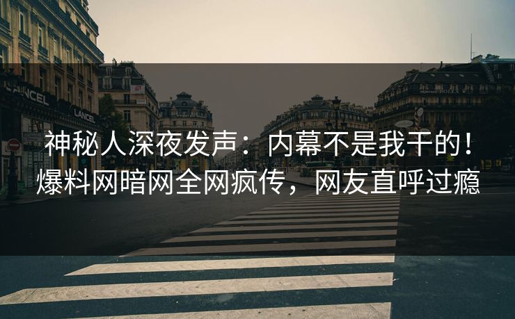 神秘人深夜发声：内幕不是我干的！爆料网暗网全网疯传，网友直呼过瘾