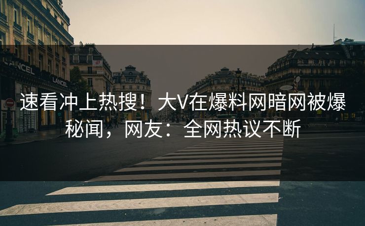 速看冲上热搜！大V在爆料网暗网被爆秘闻，网友：全网热议不断