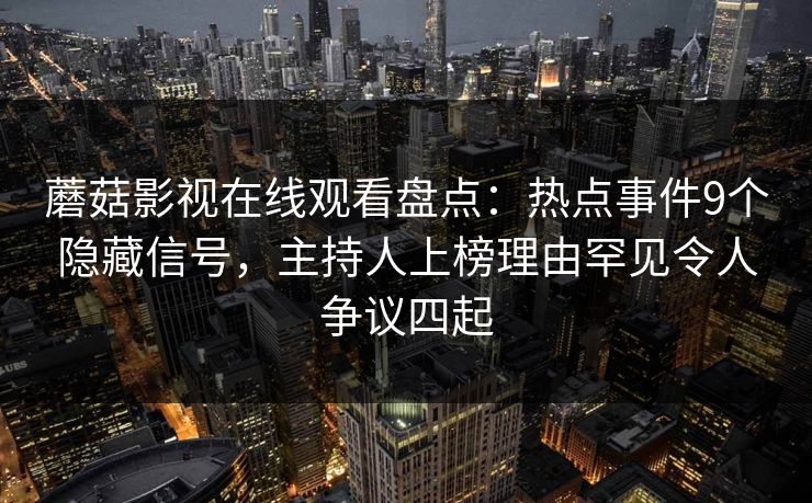 蘑菇影视在线观看盘点：热点事件9个隐藏信号，主持人上榜理由罕见令人争议四起