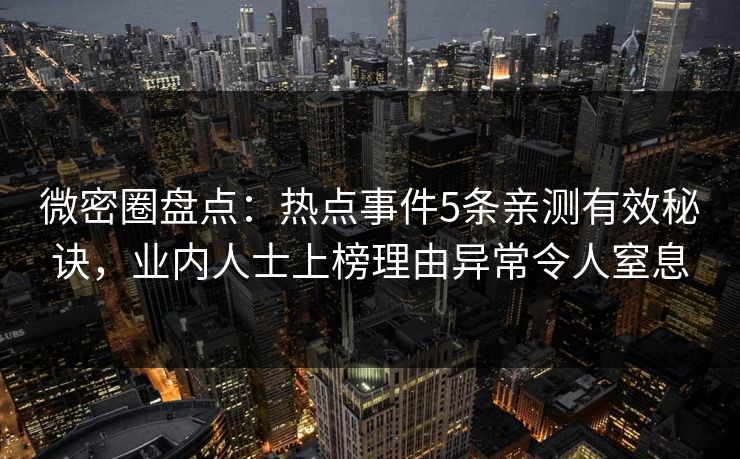 微密圈盘点：热点事件5条亲测有效秘诀，业内人士上榜理由异常令人窒息