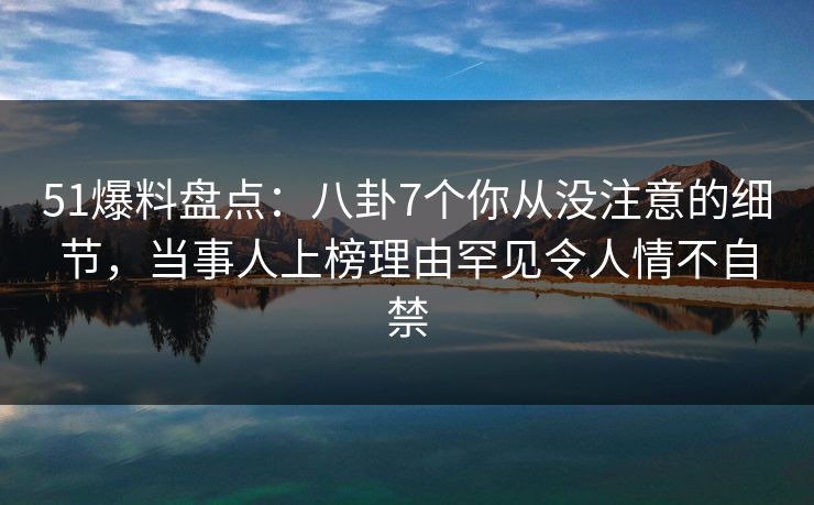 51爆料盘点:八卦7个你从没注意的细节,当事人上榜理由罕见令人情不自禁 51爆料盘点:八卦7个你从没注意的细节,当事人上榜理由罕见令人情不自禁