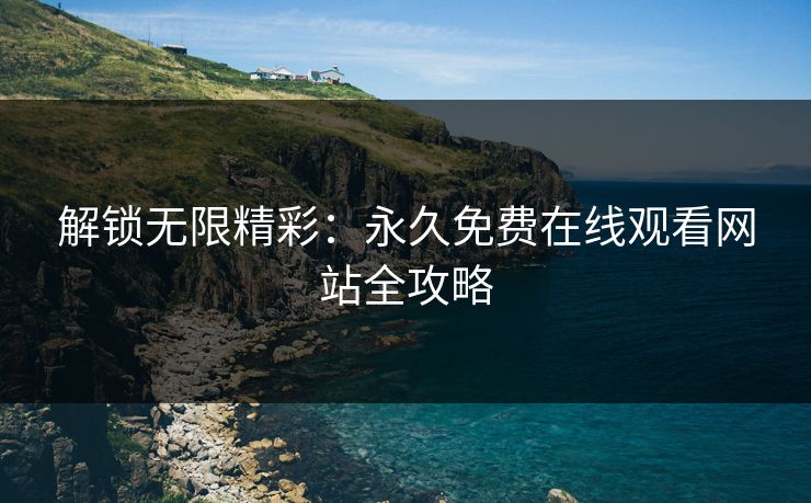 解锁无限精彩：永久免费在线观看网站全攻略
