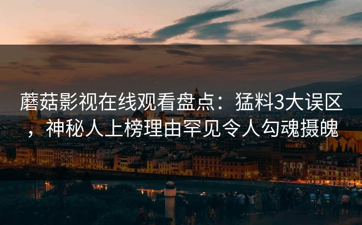 蘑菇影视在线观看盘点：猛料3大误区，神秘人上榜理由罕见令人勾魂摄魄