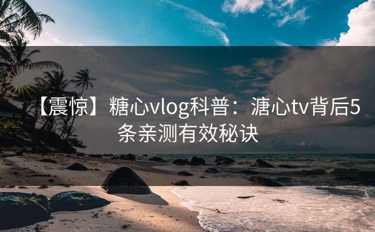 【震惊】糖心vlog科普：溏心tv背后5条亲测有效秘诀