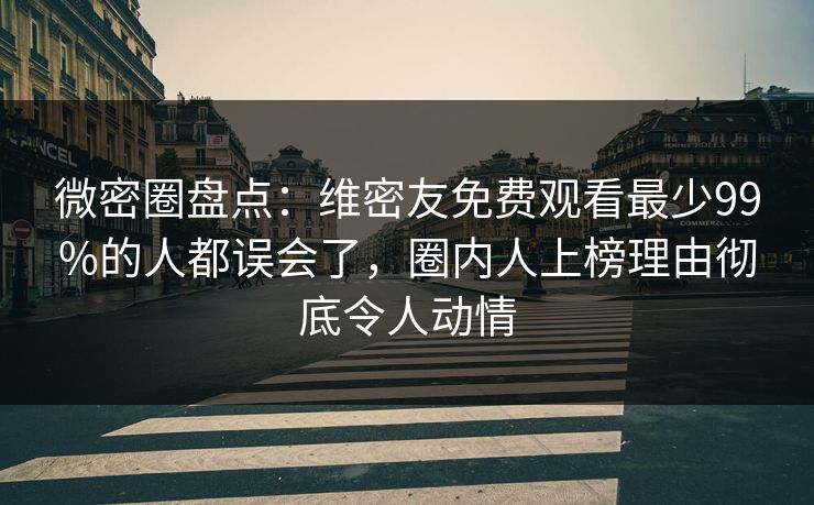 微密圈盘点：维密友免费观看最少99%的人都误会了，圈内人上榜理由彻底令人动情
