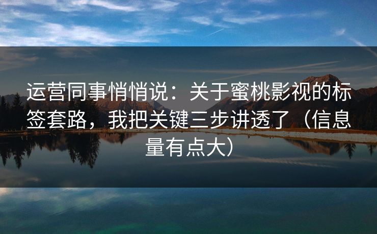 运营同事悄悄说:关于蜜桃影视的标签套路,我把关键三步讲透了(信息量有点大) 运营同事悄悄说:关于蜜桃影视的标签套路,我把关键三步讲透了(信息量有点大)