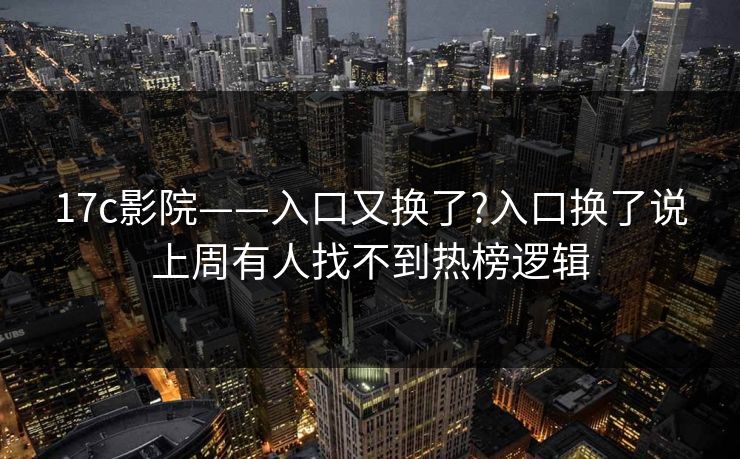 17c影院——入口又换了?入口换了说上周有人找不到热榜逻辑