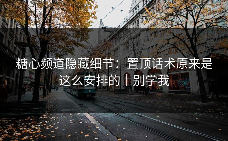 糖心频道隐藏细节：置顶话术原来是这么安排的｜别学我