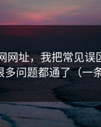 关于51网网址，我把常见误区讲清楚后，很多问题都通了（一条讲透）