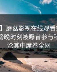 【爆料】蘑菇影视在线观看突发：神秘人在傍晚时刻被曝曾参与秘闻，沉沦其中席卷全网